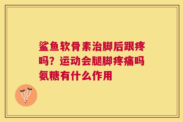 鲨鱼软骨素治脚后跟疼吗?运动会腿脚疼痛吗氨糖有什么作用