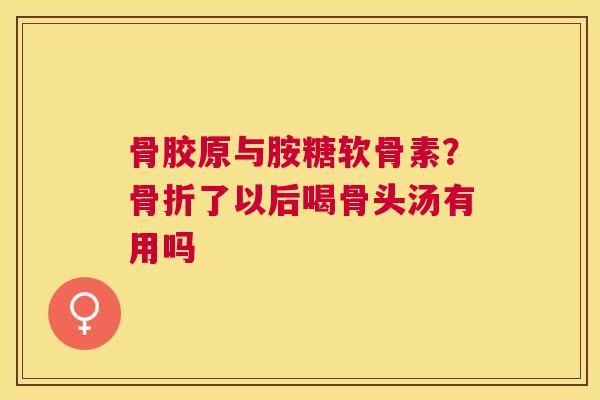 骨胶原与胺糖软骨素？骨折了以后喝骨头汤有用吗