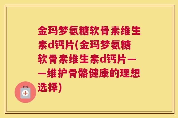 金玛梦氨糖软骨素维生素d钙片(金玛梦氨糖软骨素维生素d钙片——维护骨骼健康的理想选择)