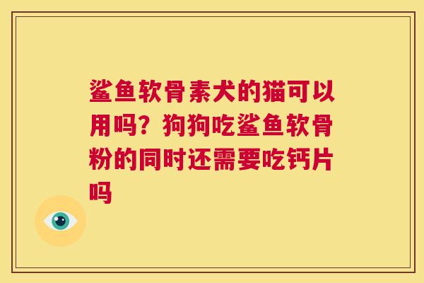 鲨鱼软骨素犬的猫可以用吗?狗狗吃鲨鱼软骨粉的同时还需要吃钙片吗