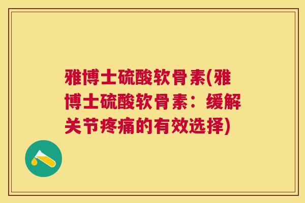 雅博士硫酸软骨素(雅博士硫酸软骨素:缓解关节的有效选择) 雅博士硫酸软骨素(雅博士硫酸软骨素:缓解关节的有效选择)
