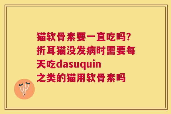 猫软骨素要一直吃吗?折耳猫没发病时需要每天吃dasuquin之类的猫用软骨素吗