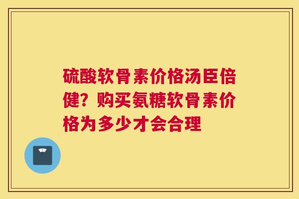 硫酸软骨素价格汤臣倍健?购买氨糖软骨素价格为多少才会合理 硫酸软骨素价格汤臣倍健?购买氨糖软骨素价格为多少才会合理