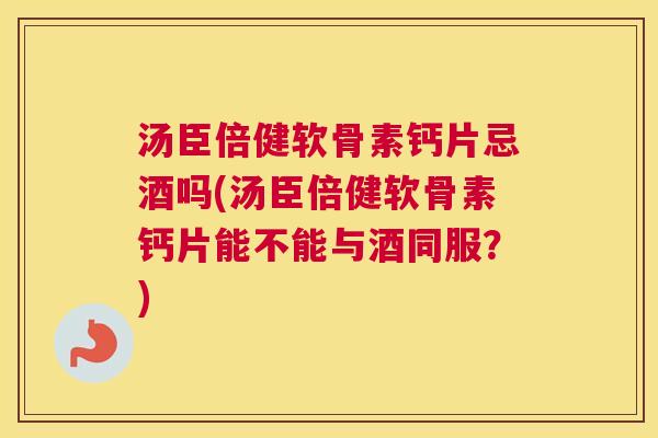汤臣倍健软骨素钙片忌酒吗(汤臣倍健软骨素钙片能不能与酒同服?)