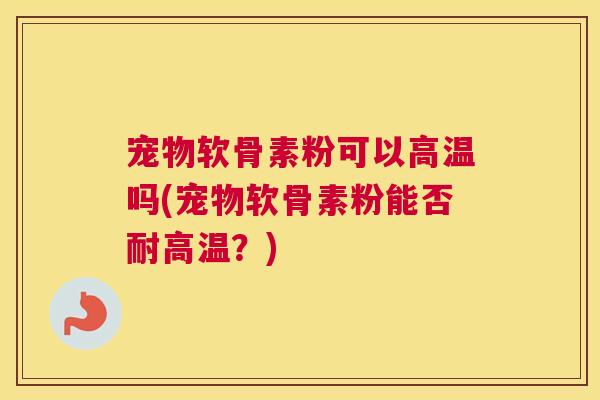 宠物软骨素粉可以高温吗(宠物软骨素粉能否耐高温?)