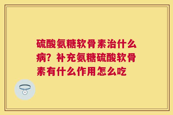硫酸氨糖软骨素什么?补充氨糖硫酸软骨素有什么作用怎么吃 硫酸氨糖软骨素什么?补充氨糖硫酸软骨素有什么作用怎么吃