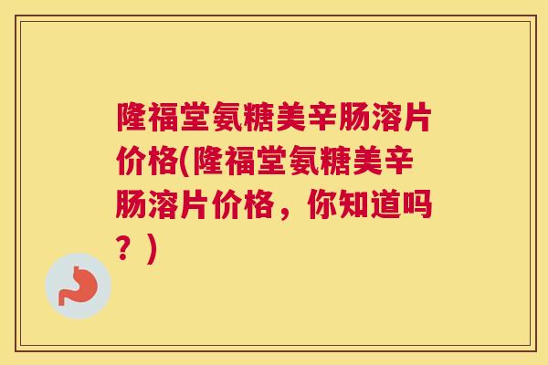 隆福堂氨糖美辛肠溶片价格(隆福堂氨糖美辛肠溶片价格,你知道吗?)