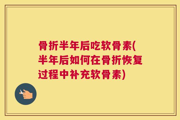 骨折半年后吃软骨素(半年后如何在骨折恢复过程中补充软骨素)