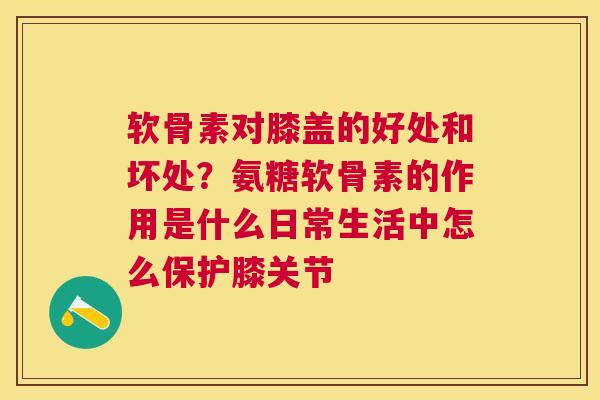 软骨素对膝盖的好处和坏处？氨糖软骨素的作用是什么日常生活中怎么保护膝关节