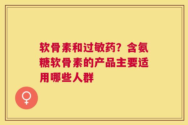 软骨素和过敏药?含氨糖软骨素的产品主要适用哪些人群