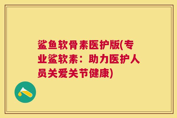 鲨鱼软骨素医护版(专业鲨软素:助力医护人员关爱关节健康) 鲨鱼软骨素医护版(专业鲨软素:助力医护人员关爱关节健康)
