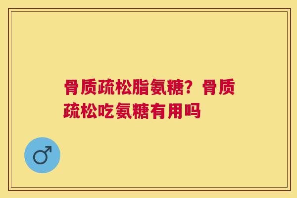 骨质疏松脂氨糖？骨质疏松吃氨糖有用吗