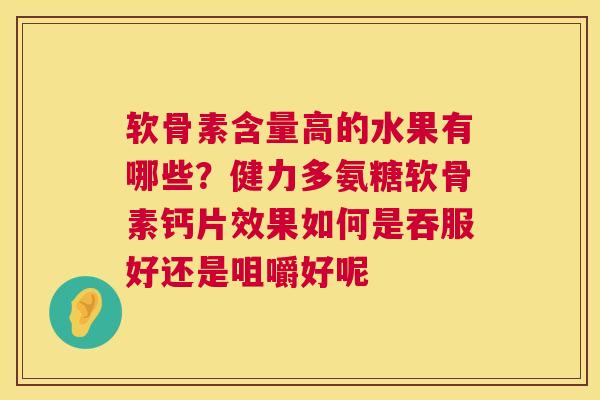 软骨素含量高的水果有哪些?健力多氨糖软骨素钙片效果如何是吞服好还是咀嚼好呢