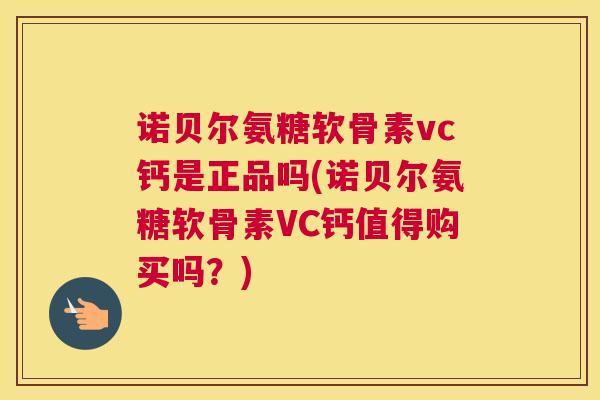 诺贝尔氨糖软骨素vc钙是正品吗(诺贝尔氨糖软骨素VC钙值得购买吗?)