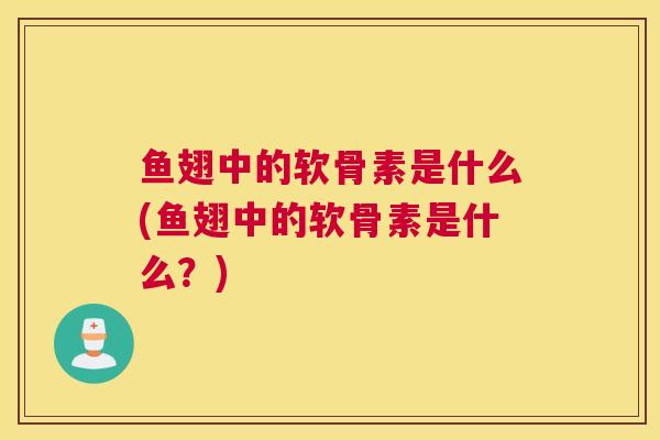 鱼翅中的软骨素是什么(鱼翅中的软骨素是什么?)
