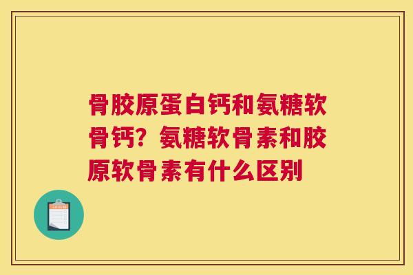 骨胶原蛋白钙和氨糖软骨钙？氨糖软骨素和胶原软骨素有什么区别