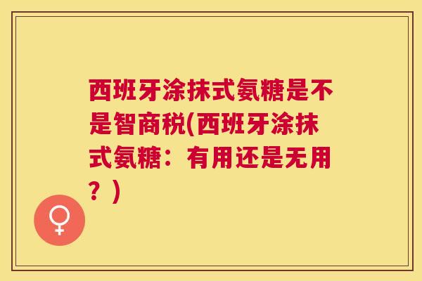 西班牙涂抹式氨糖是不是智商税(西班牙涂抹式氨糖:有用还是无用?)