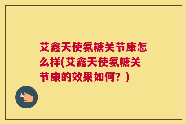 艾鑫天使氨糖关节康怎么样(艾鑫天使氨糖关节康的效果如何?)