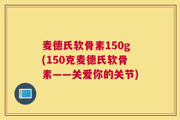 麦德氏软骨素150g(150克麦德氏软骨素——关爱你的关节)