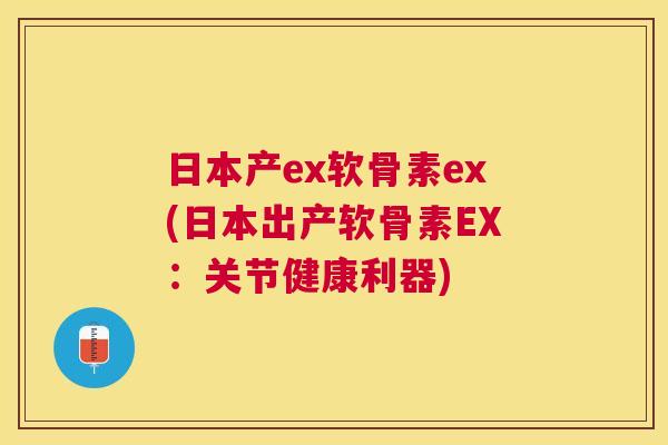 日本产ex软骨素ex(日本出产软骨素EX:关节健康利器)