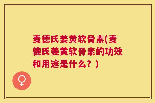 麦德氏姜黄软骨素(麦德氏姜黄软骨素的功效和用途是什么?)