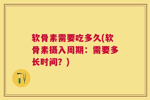 软骨素需要吃多久(软骨素摄入周期：需要多长时间？)