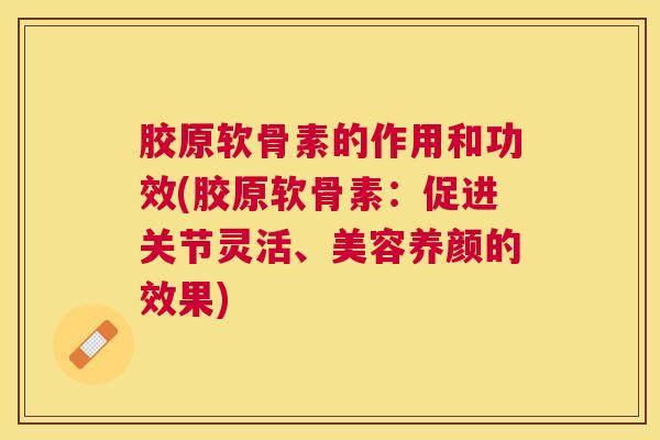 胶原软骨素的作用和功效(胶原软骨素:促进关节灵活、美容养颜的效果) 胶原软骨素的作用和功效(胶原软骨素:促进关节灵活、美容养颜的效果)