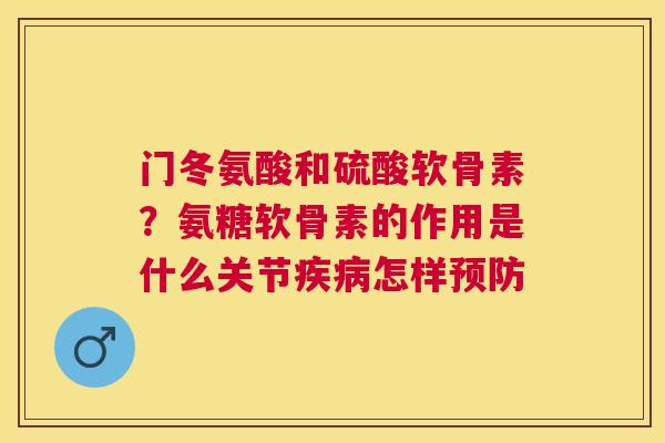 门冬氨酸和硫酸软骨素?氨糖软骨素的作用是什么关节疾病怎样预防
