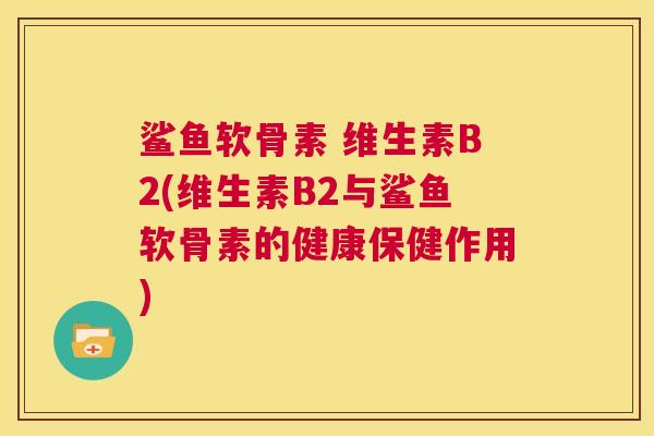 鲨鱼软骨素 维生素B2(维生素B2与鲨鱼软骨素的健康保健作用) 鲨鱼软骨素 维生素B2(维生素B2与鲨鱼软骨素的健康保健作用)