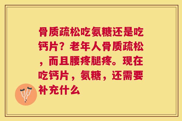 骨质疏松吃氨糖还是吃钙片?老年人骨质疏松,而且腰疼腿疼。现在吃钙片,氨糖,还需要补充什么