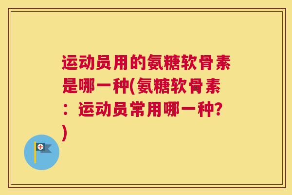 运动员用的氨糖软骨素是哪一种(氨糖软骨素:运动员常用哪一种?)