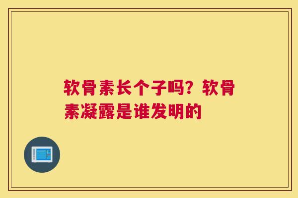软骨素长个子吗?软骨素凝露是谁发明的