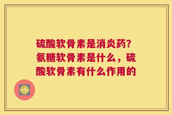 硫酸软骨素是药?氨糖软骨素是什么,硫酸软骨素有什么作用的 硫酸软骨素是药?氨糖软骨素是什么,硫酸软骨素有什么作用的