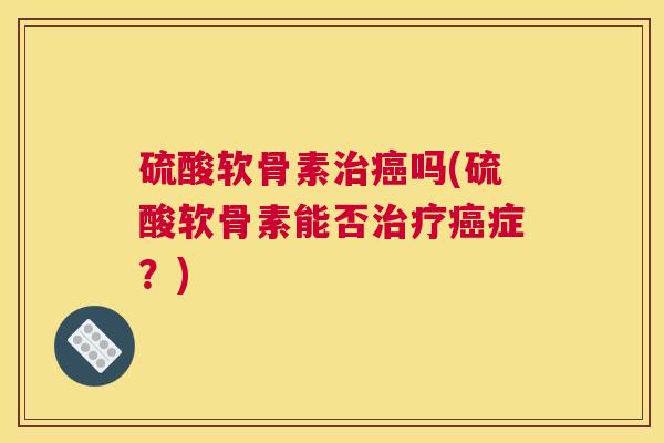 硫酸软骨素治癌吗(硫酸软骨素能否治疗癌症?)