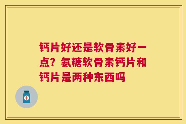 钙片好还是软骨素好一点?氨糖软骨素钙片和钙片是两种东西吗