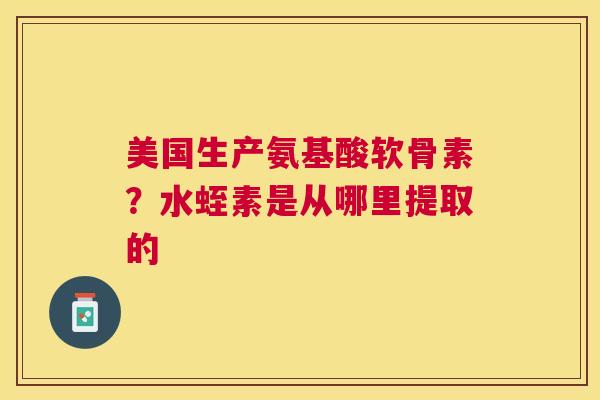 美国生产氨基酸软骨素？水蛭素是从哪里提取的