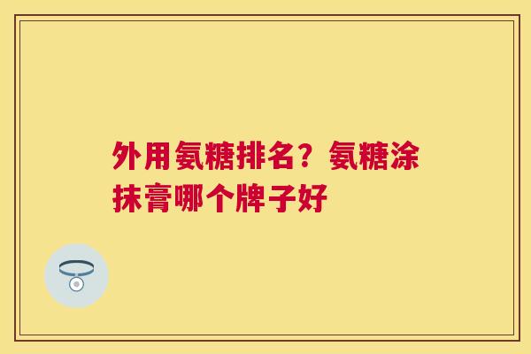 外用氨糖排名?氨糖涂抹膏哪个牌子好