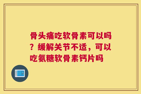 骨头痛吃软骨素可以吗?缓解关节不适,可以吃氨糖软骨素钙片吗 骨头痛吃软骨素可以吗?缓解关节不适,可以吃氨糖软骨素钙片吗