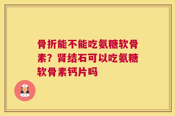 能不能吃氨糖软骨素?结石可以吃氨糖软骨素钙片吗 能不能吃氨糖软骨素?结石可以吃氨糖软骨素钙片吗