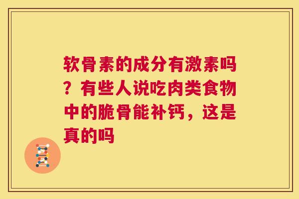 软骨素的成分有激素吗?有些人说吃肉类食物中的脆骨能补钙,这是真的吗 软骨素的成分有激素吗?有些人说吃肉类食物中的脆骨能补钙,这是真的吗