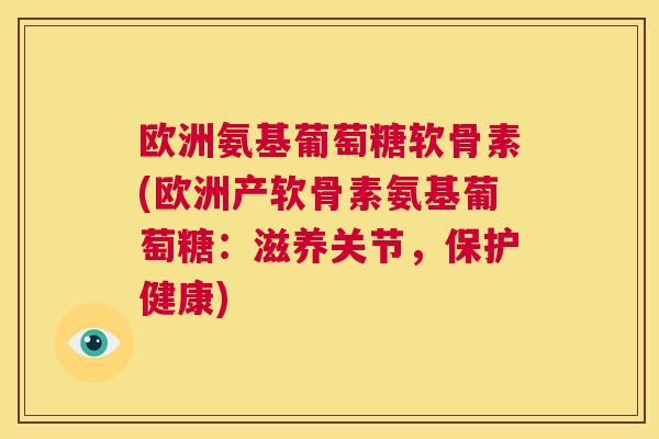 欧洲氨基葡萄糖软骨素(欧洲产软骨素氨基葡萄糖:滋养关节,保护健康) 欧洲氨基葡萄糖软骨素(欧洲产软骨素氨基葡萄糖:滋养关节,保护健康)
