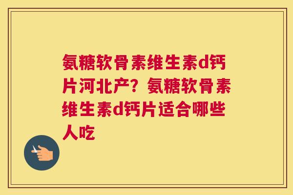 氨糖软骨素维生素d钙片河北产？氨糖软骨素维生素d钙片适合哪些人吃