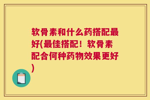 软骨素和什么药搭配好(佳搭配!软骨素配合何种效果更好) 软骨素和什么药搭配好(佳搭配!软骨素配合何种效果更好)