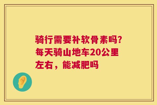 骑行需要补软骨素吗?每天骑山地车20公里左右,能减肥吗