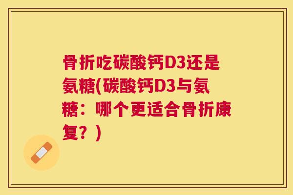 吃碳酸钙D3还是氨糖(碳酸钙D3与氨糖:哪个更适合康复?) 吃碳酸钙D3还是氨糖(碳酸钙D3与氨糖:哪个更适合康复?)