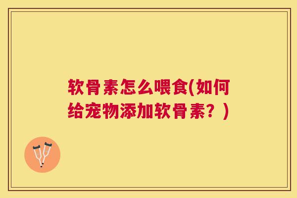 软骨素怎么喂食(如何给宠物添加软骨素?) 软骨素怎么喂食(如何给宠物添加软骨素?)