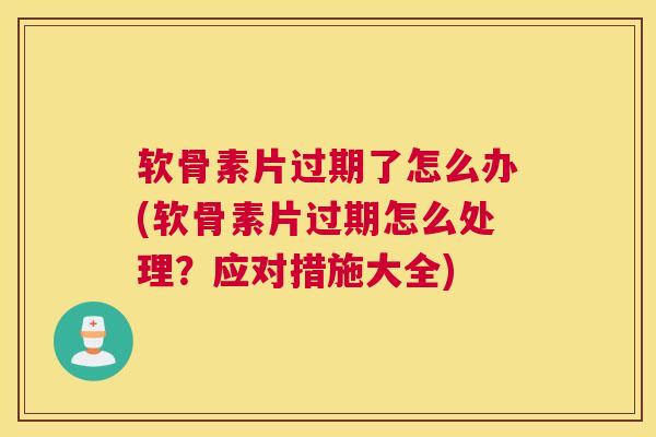 软骨素片过期了怎么办(软骨素片过期怎么处理?应对措施大全) 软骨素片过期了怎么办(软骨素片过期怎么处理?应对措施大全)