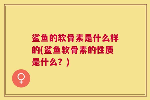 鲨鱼的软骨素是什么样的(鲨鱼软骨素的性质是什么？)