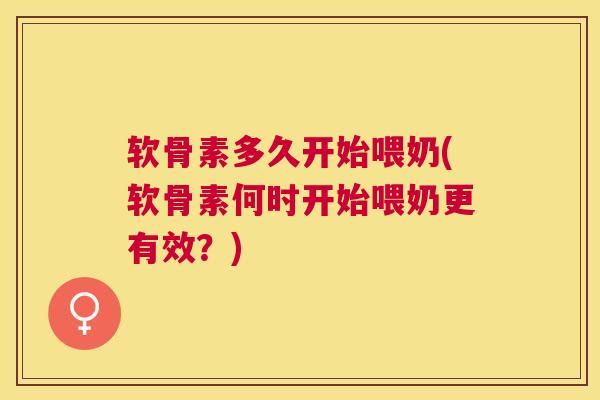 软骨素多久开始喂奶(软骨素何时开始喂奶更有效?)
