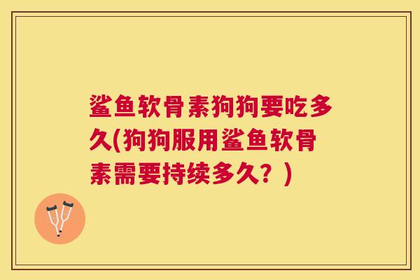 鲨鱼软骨素狗狗要吃多久(狗狗服用鲨鱼软骨素需要持续多久?)